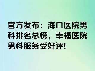 官方发布：海口医院男科排名总榜，幸福医院男科服务受好评!