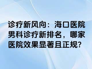 诊疗新风向：海口医院男科诊疗新排名，哪家医院效果显著且正规?