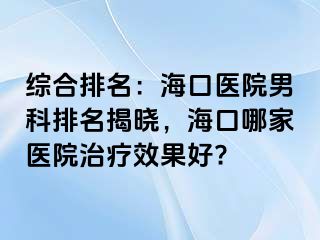 综合排名：海口医院男科排名揭晓，海口哪家医院治疗效果好?