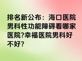 排名新公布：海口医院男科性功能障碍看哪家医院?幸福医院男科好不好?