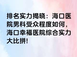 排名实力揭晓：海口医院男科受众程度如何，海口幸福医院综合实力大比拼!