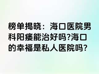 榜单揭晓：海口医院男科阳痿能治好吗?海口的幸福是私人医院吗?