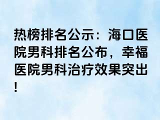 热榜排名公示：海口医院男科排名公布，幸福医院男科治疗效果突出!