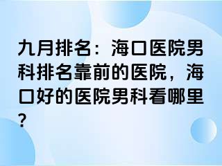 九月排名：海口医院男科排名靠前的医院，海口好的医院男科看哪里?