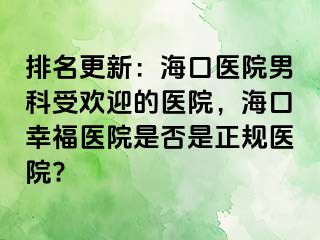 排名更新：海口医院男科受欢迎的医院，海口幸福医院是否是正规医院?