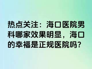 热点关注：海口医院男科哪家效果明显，海口的幸福是正规医院吗?