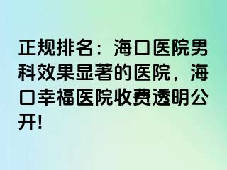 正规排名：海口医院男科效果显著的医院，海口幸福医院收费透明公开!