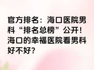 官方排名：海口医院男科“排名总榜”公开！海口的幸福医院看男科好不好？