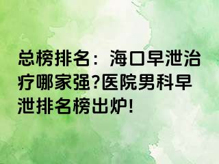 总榜排名：海口早泄治疗哪家强?医院男科早泄排名榜出炉!