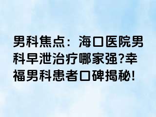 男科焦点：海口医院男科早泄治疗哪家强?幸福男科患者口碑揭秘!