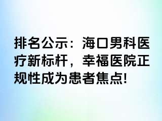 排名公示：海口男科医疗新标杆，幸福医院正规性成为患者焦点!