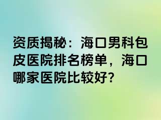 资质揭秘：海口男科包皮医院排名榜单，海口哪家医院比较好?