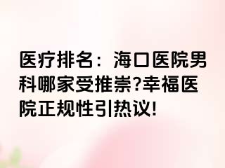 医疗排名：海口医院男科哪家受推崇?幸福医院正规性引热议!