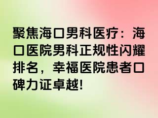 聚焦海口男科医疗：海口医院男科正规性闪耀排名，幸福医院患者口碑力证卓越!