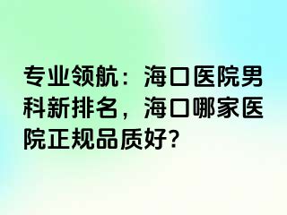 专业领航：海口医院男科新排名，海口哪家医院正规品质好?