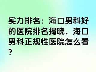 实力排名：海口男科好的医院排名揭晓，海口男科正规性医院怎么看?