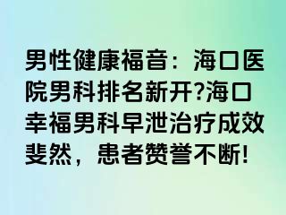 男性健康福音：海口医院男科排名新开?海口幸福男科早泄治疗成效斐然，患者赞誉不断!