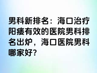 男科新排名：海口治疗阳痿有效的医院男科排名出炉，海口医院男科哪家好?