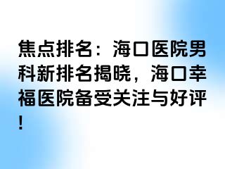 焦点排名：海口医院男科新排名揭晓，海口幸福医院备受关注与好评!