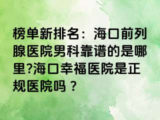 榜单新排名：海口前列腺医院男科靠谱的是哪里?海口幸福医院是正规医院吗 ?