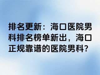 排名更新：海口医院男科排名榜单新出，海口正规靠谱的医院男科?