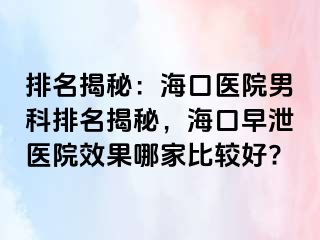 排名揭秘：海口医院男科排名揭秘，海口早泄医院效果哪家比较好?