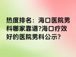 热度排名：海口医院男科哪家靠谱?海口疗效好的医院男科公示?