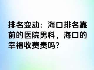 排名变动：海口排名靠前的医院男科，海口的幸福收费贵吗?