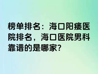 榜单排名：海口阳痿医院排名，海口医院男科靠谱的是哪家?