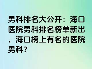 男科排名大公开：海口医院男科排名榜单新出，海口榜上有名的医院男科?