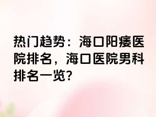 热门趋势：海口阳痿医院排名，海口医院男科排名一览?