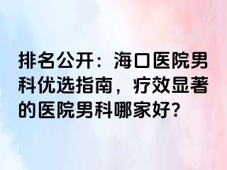 排名公开：海口医院男科优选指南，疗效显著的医院男科哪家好?