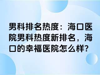 男科排名热度：海口医院男科热度新排名，海口的幸福医院怎么样?