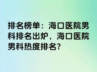 排名榜单：海口医院男科排名出炉，海口医院男科热度排名?