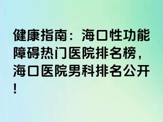 健康指南：海口性功能障碍热门医院排名榜，海口医院男科排名公开!