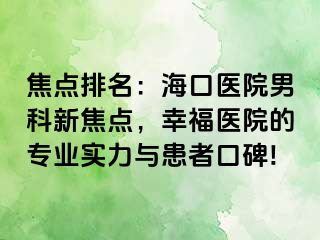 焦点排名：海口医院男科新焦点，幸福医院的专业实力与患者口碑!