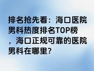 排名抢先看：海口医院男科热度排名TOP榜，海口正规可靠的医院男科在哪里?