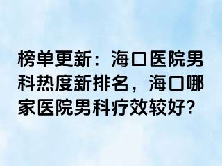 榜单更新：海口医院男科热度新排名，海口哪家医院男科疗效较好?