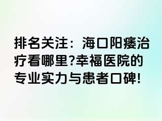 排名关注：海口阳痿治疗看哪里?幸福医院的专业实力与患者口碑!