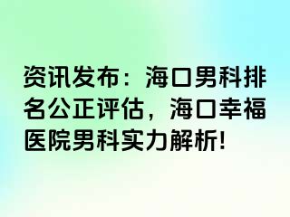 资讯发布：海口男科排名公正评估，海口幸福医院男科实力解析!