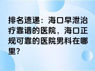 排名速递：海口早泄治疗靠谱的医院，海口正规可靠的医院男科在哪里?