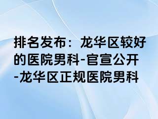 排名发布：龙华区较好的医院男科-官宣公开-龙华区正规医院男科