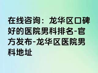 在线咨询：龙华区口碑好的医院男科排名-官方发布-龙华区医院男科地址