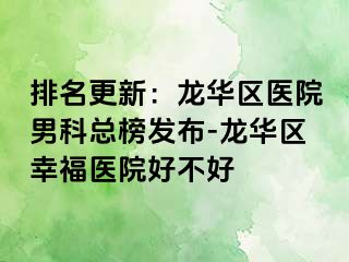 排名更新：龙华区医院男科总榜发布-龙华区幸福医院好不好