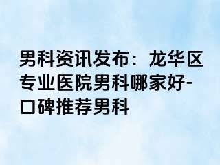 男科资讯发布：龙华区专业医院男科哪家好-口碑推荐男科