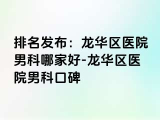 排名发布：龙华区医院男科哪家好-龙华区医院男科口碑