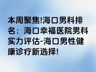 本周聚焦!海口男科排名：海口幸福医院男科实力评估-海口男性健康诊疗新选择!