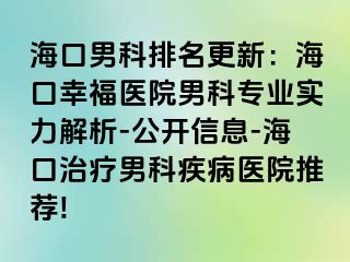 海口男科排名更新：海口幸福医院男科专业实力解析-公开信息-海口治疗男科疾病医院推荐!