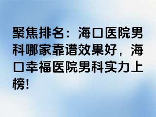 聚焦排名：海口医院男科哪家靠谱效果好，海口幸福医院男科实力上榜!