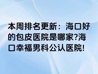 本周排名更新：海口好的包皮医院是哪家?海口幸福男科公认医院!